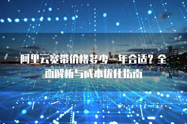 阿里云宽带价格多少一年合适?全面解析与成本优化指南