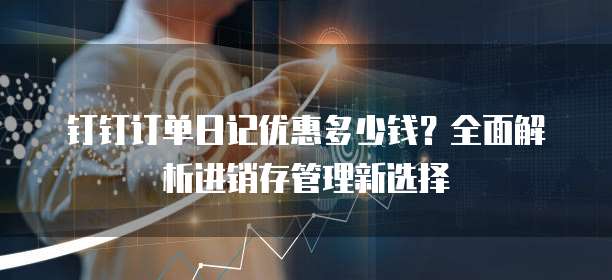 钉钉订单日记优惠多少钱?全面解析进销存管理新选择