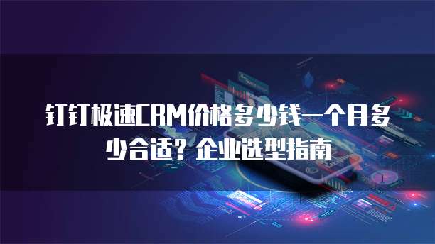 钉钉极速CRM价格多少钱一个月多少合适?企业选型指南