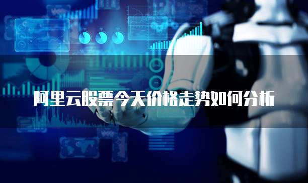 阿里云股票今天价格走势如何分析