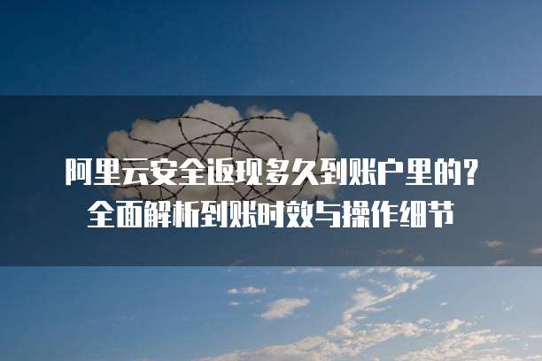 阿里云安全返现多久到账户里的?全面解析到账时效与操作细节