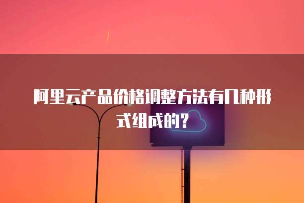 阿里云产品价格调整方法有几种形式组成的？