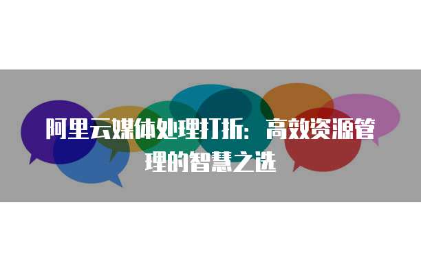 阿里云媒体处理打折:高效资源管理的智慧之选