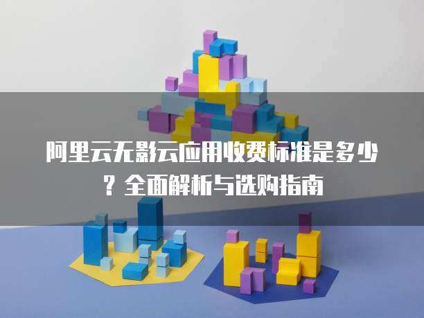 阿里云无影云应用收费标准是多少?全面解析与选购指南