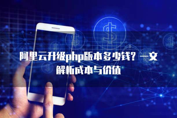 阿里云升级php版本多少钱?一文解析成本与价值