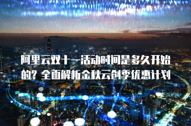 阿里云双十一活动时间是多久开始的?全面解析金秋云创季优惠计划