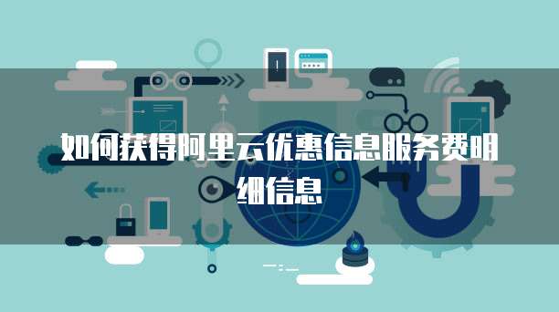 如何获得阿里云优惠信息服务费明细信息