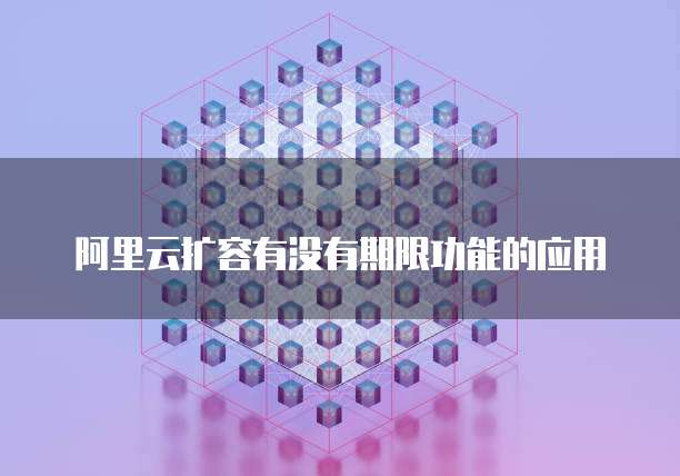阿里云扩容有没有期限功能的应用