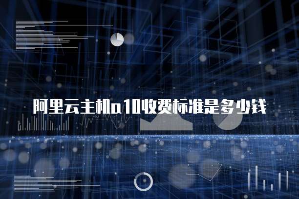 阿里云主机a10收费标准是多少钱