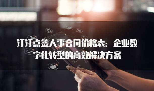 钉钉点签人事合同价格表:企业数字化转型的高效解决方案