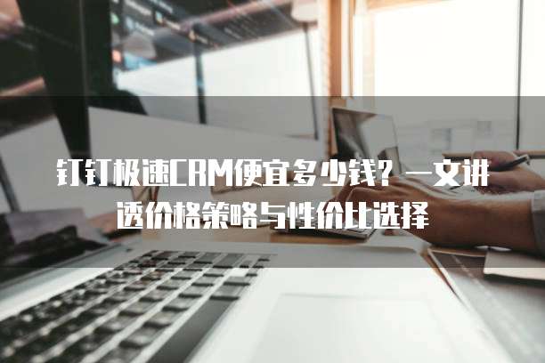 钉钉极速CRM便宜多少钱?一文讲透价格策略与性价比选择