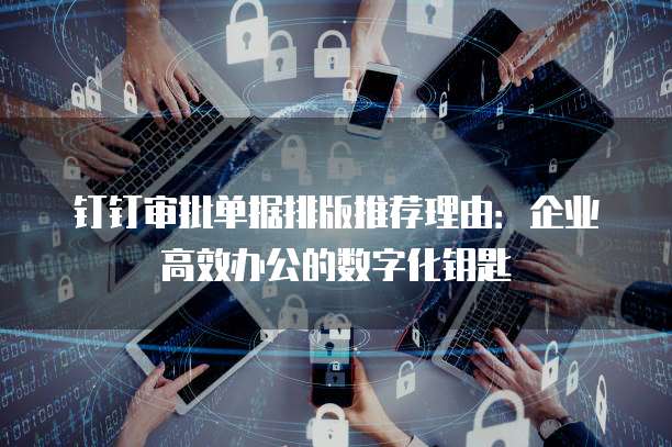 钉钉审批单据排版推荐理由：企业高效办公的数字化钥匙