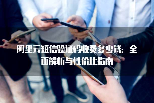 阿里云短信验证码收费多少钱：全面解析与性价比指南