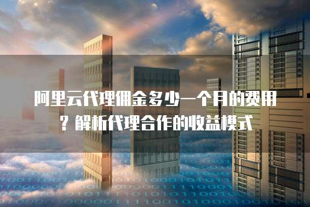 阿里云代理佣金多少一个月的费用?解析代理合作的收益模式