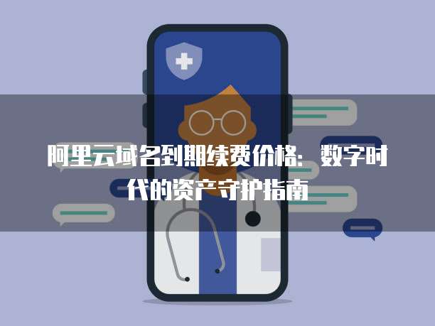 阿里云域名到期续费价格:数字时代的资产守护指南