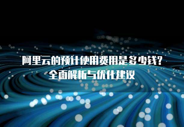 阿里云的预计使用费用是多少钱？全面解析与优化建议