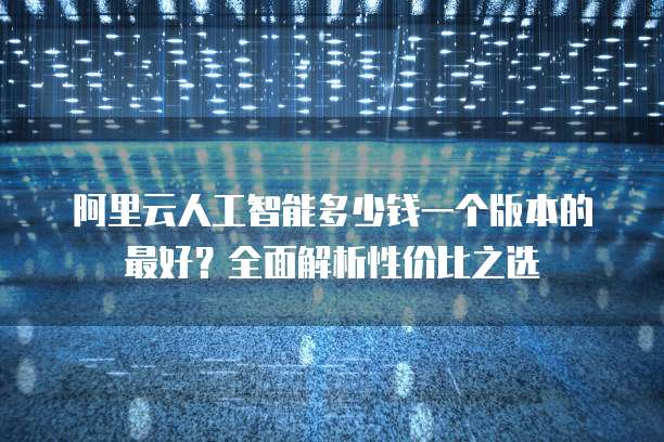 阿里云人工智能多少钱一个版本的最好?全面解析性价比之选