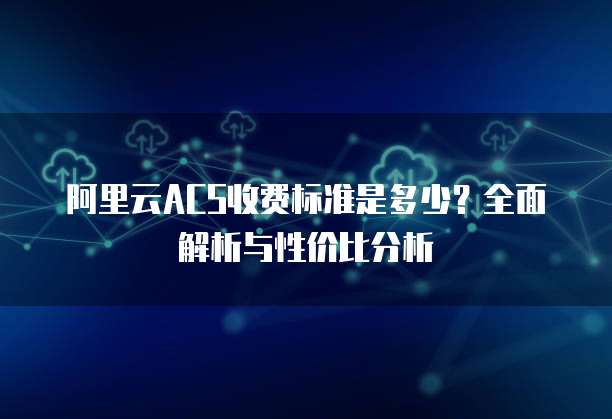 阿里云ACS收费标准是多少?全面解析与性价比分析