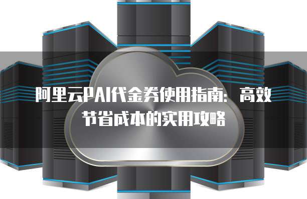 阿里云PAI代金券使用指南:高效节省成本的实用攻略
