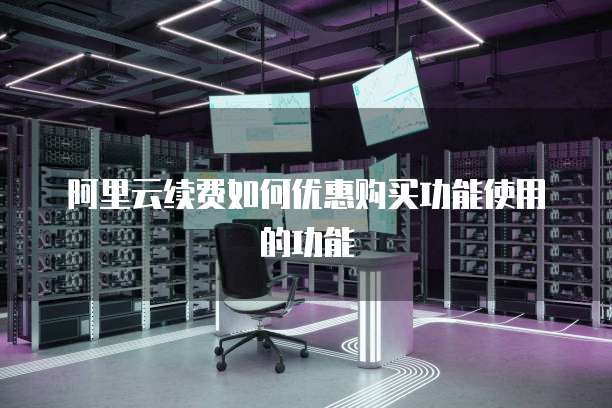 阿里云续费如何优惠购买功能使用的功能