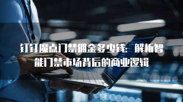 钉钉魔点门禁佣金多少钱:解析智能门禁市场背后的商业逻辑