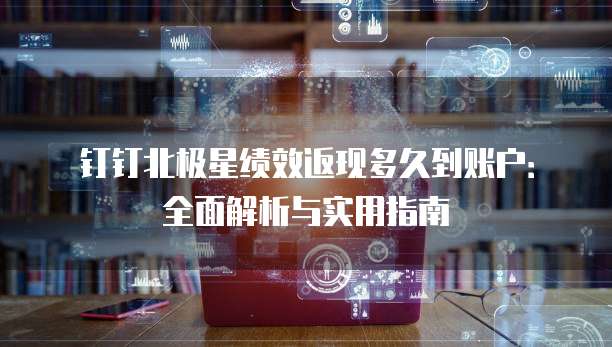 钉钉北极星绩效返现多久到账户:全面解析与实用指南