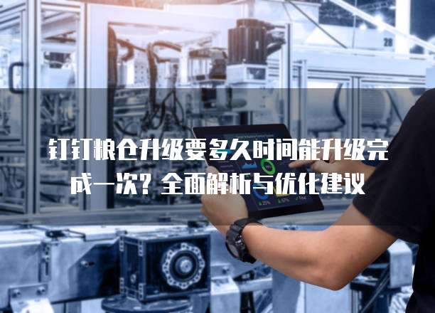 钉钉粮仓升级要多久时间能升级完成一次?全面解析与优化建议