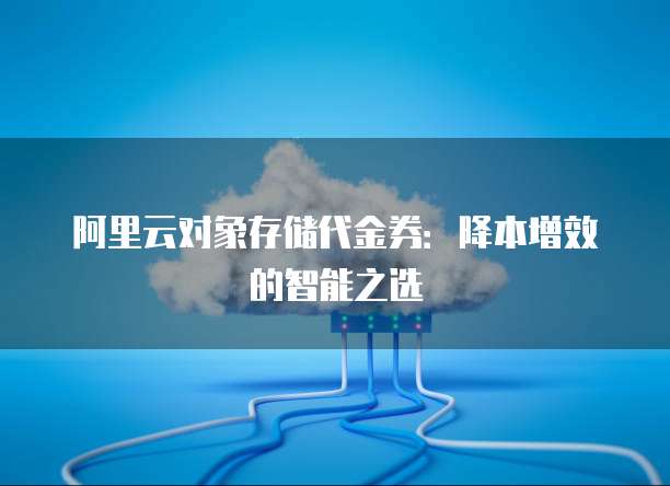 阿里云对象存储代金券:降本增效的智能之选