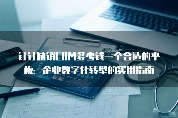 钉钉励销CRM多少钱一个合适的平板:企业数字化转型的实用指南