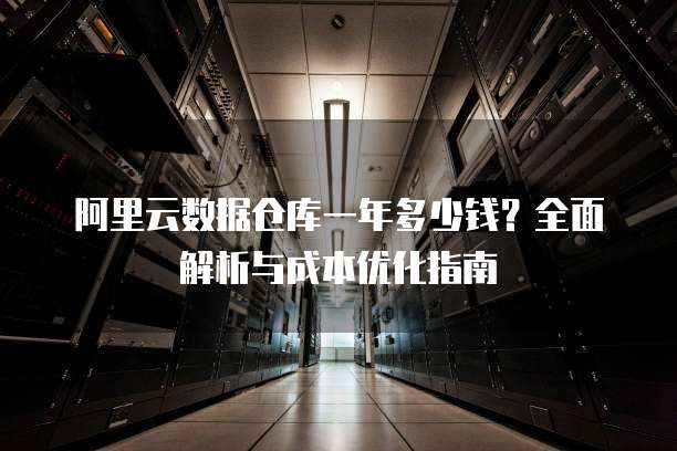 阿里云数据仓库一年多少钱?全面解析与成本优化指南