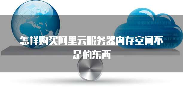 怎样购买阿里云服务器内存空间不足的东西