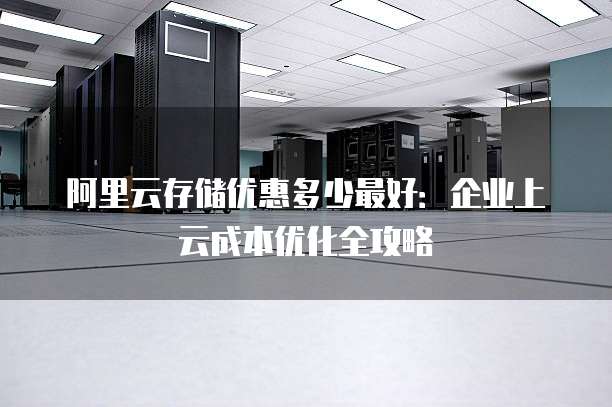 阿里云存储优惠多少最好:企业上云成本优化全攻略