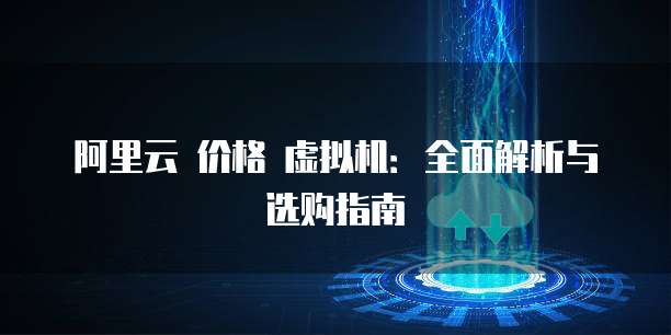 阿里云 价格 虚拟机:全面解析与选购指南