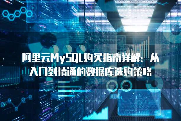 阿里云MySQL购买指南详解:从入门到精通的数据库选购策略