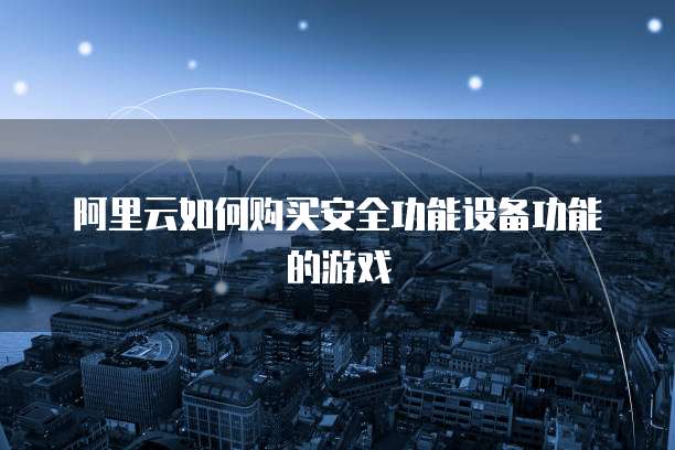 阿里云如何购买安全功能设备功能的游戏