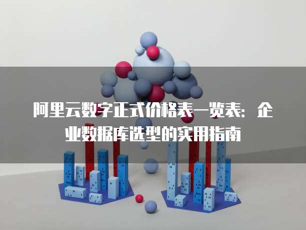 阿里云数字正式价格表一览表:企业数据库选型的实用指南