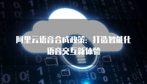 阿里云语音合成政策：打造智能化语音交互新体验