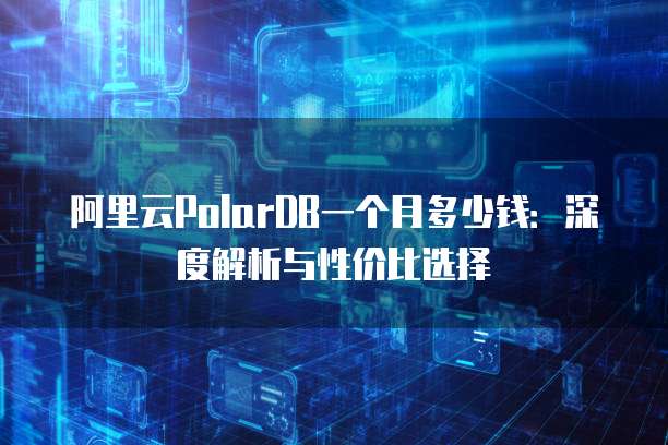 阿里云PolarDB一个月多少钱:深度解析与性价比选择