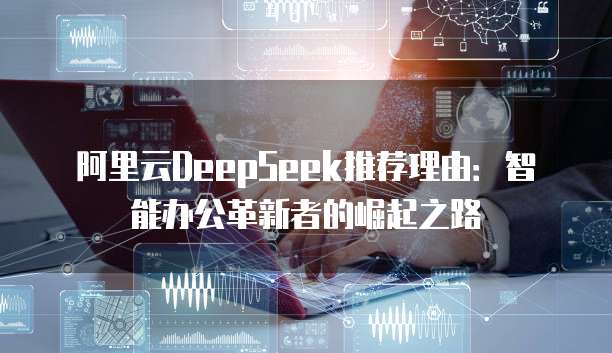 阿里云DeepSeek推荐理由:智能办公革新者的崛起之路