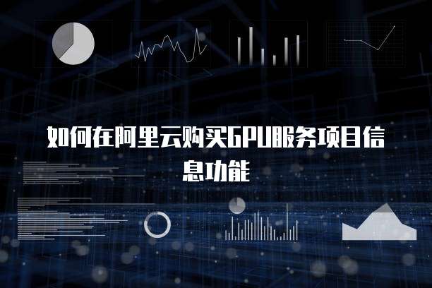 如何在阿里云购买GPU服务项目信息功能