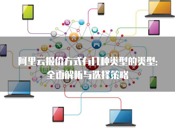 阿里云报价方式有几种类型的类型：全面解析与选择策略