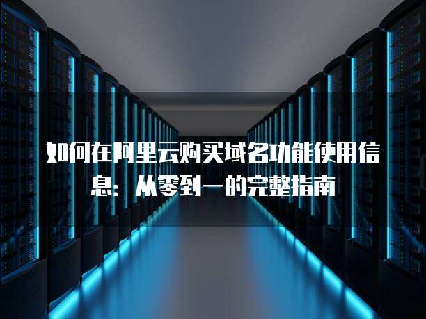 如何在阿里云购买域名功能使用信息:从零到一的完整指南