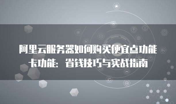阿里云服务器如何购买便宜点功能卡功能:省钱技巧与实战指南