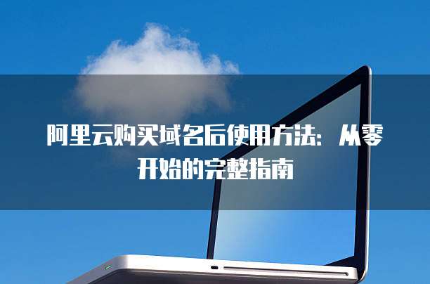 阿里云购买域名后使用方法:从零开始的完整指南