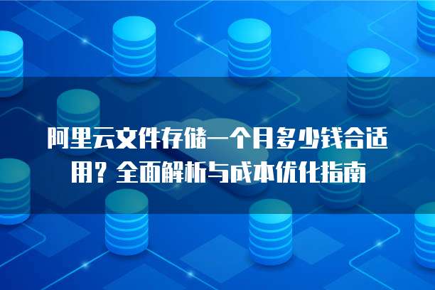 阿里云文件存储一个月多少钱合适用?全面解析与成本优化指南