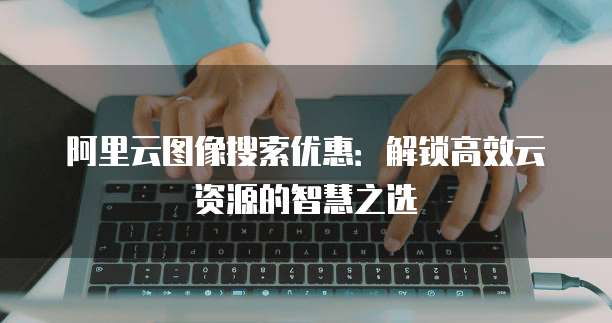 阿里云图像搜索优惠:解锁高效云资源的智慧之选