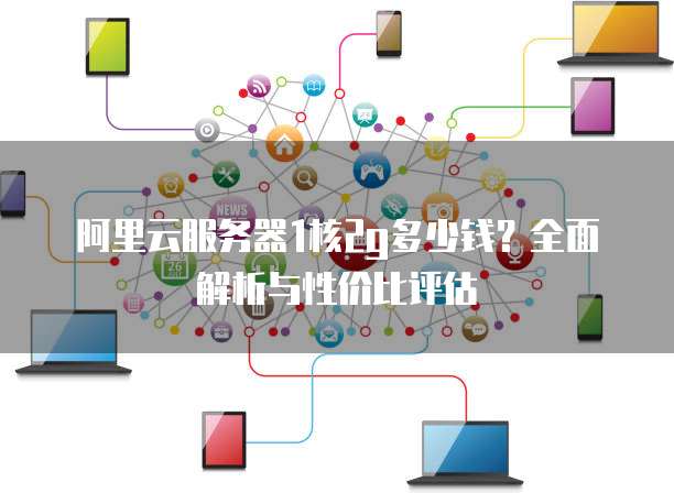 阿里云服务器1核2g多少钱?全面解析与性价比评估