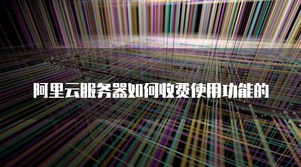 阿里云服务器如何收费使用功能的