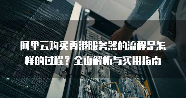 阿里云购买香港服务器的流程是怎样的过程?全面解析与实用指南