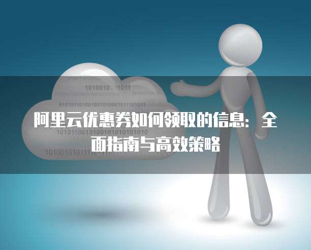 阿里云优惠券如何领取的信息:全面指南与高效策略
